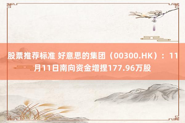 股票推荐标准 好意思的集团（00300.HK）：11月11日南向资金增捏177.96万股