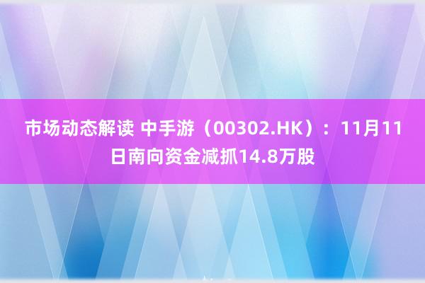 市场动态解读 中手游（00302.HK）：11月11日南向资金减抓14.8万股