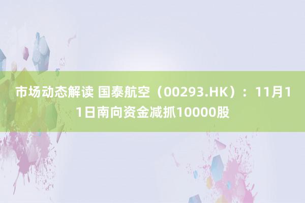 市场动态解读 国泰航空（00293.HK）：11月11日南向资金减抓10000股