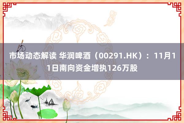 市场动态解读 华润啤酒（00291.HK）：11月11日南向资金增执126万股