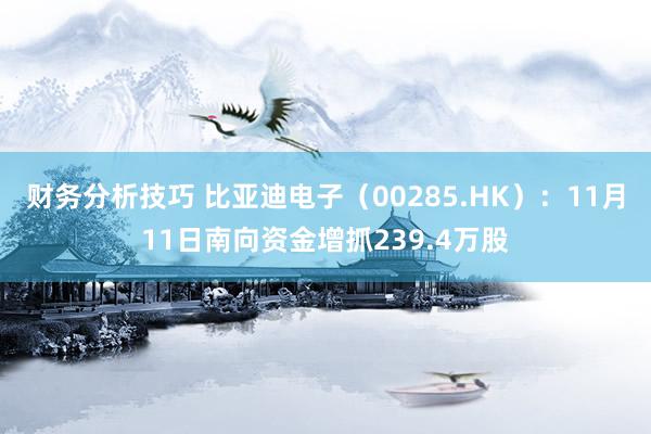 财务分析技巧 比亚迪电子（00285.HK）：11月11日南向资金增抓239.4万股