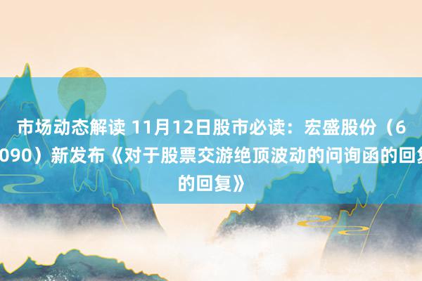 市场动态解读 11月12日股市必读：宏盛股份（603090）新发布《对于股票交游绝顶波动的问询函的回复》