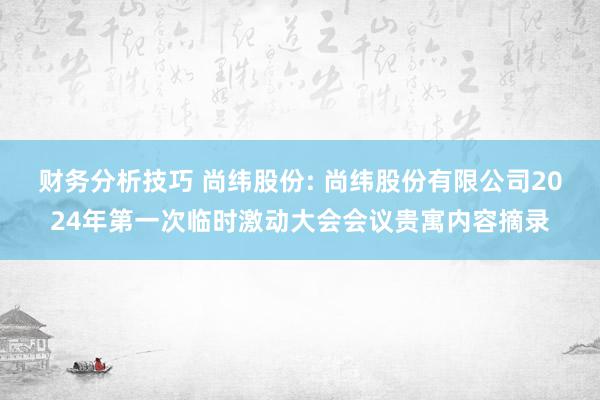 财务分析技巧 尚纬股份: 尚纬股份有限公司2024年第一次临时激动大会会议贵寓内容摘录