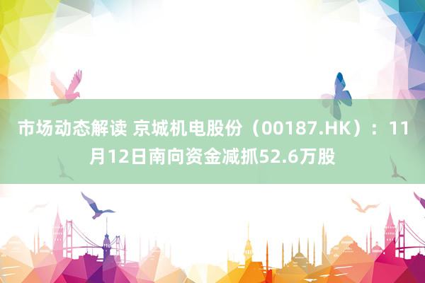 市场动态解读 京城机电股份（00187.HK）：11月12日南向资金减抓52.6万股