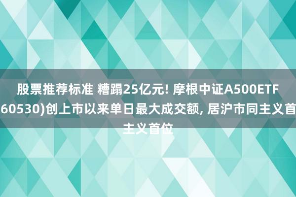 股票推荐标准 糟蹋25亿元! 摩根中证A500ETF(560530)创上市以来单日最大成交额, 居沪市同主义首位