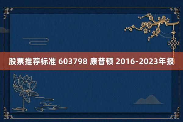 股票推荐标准 603798 康普顿 2016-2023年报