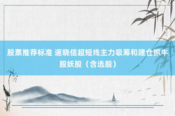 股票推荐标准 邃晓信超短线主力吸筹和建仓抓牛股妖股（含选股）