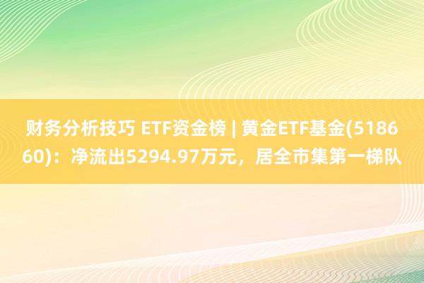 财务分析技巧 ETF资金榜 | 黄金ETF基金(518660)：净流出5294.97万元，居全市集第一梯队