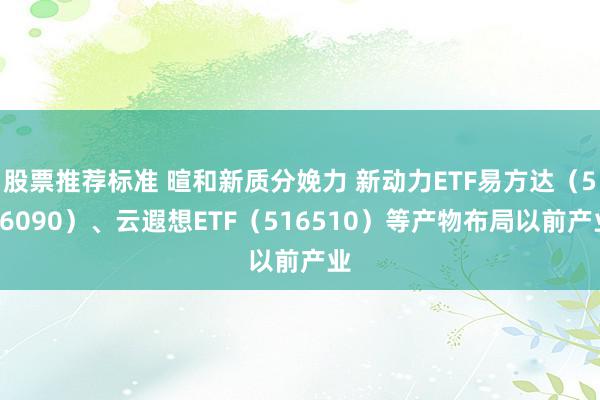 股票推荐标准 暄和新质分娩力 新动力ETF易方达（516090）、云遐想ETF（516510）等产物布局以前产业