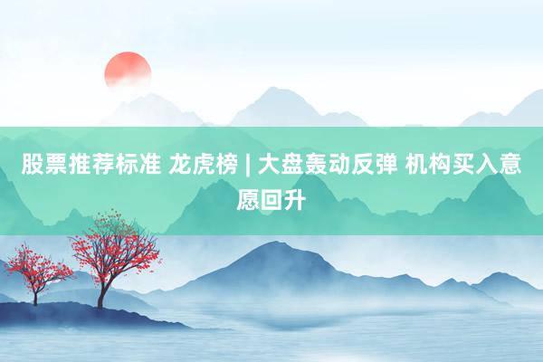 股票推荐标准 龙虎榜 | 大盘轰动反弹 机构买入意愿回升