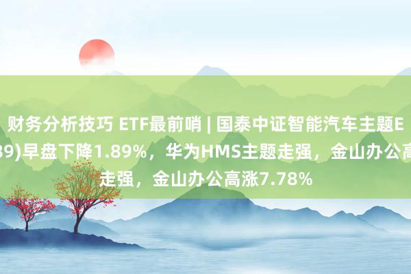 财务分析技巧 ETF最前哨 | 国泰中证智能汽车主题ETF(159889)早盘下降1.89%，华为HMS主题走强，金山办公高涨7.78%