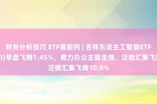 财务分析技巧 ETF最前列 | 吉祥东谈主工智能ETF(512930)早盘飞腾1.45%，费力办公主题走强，泛微汇集飞腾10.0%