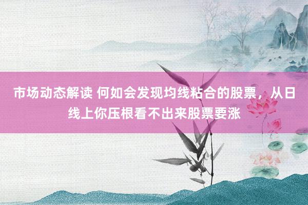 市场动态解读 何如会发现均线粘合的股票，从日线上你压根看不出来股票要涨