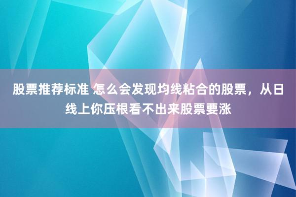 股票推荐标准 怎么会发现均线粘合的股票，从日线上你压根看不出来股票要涨