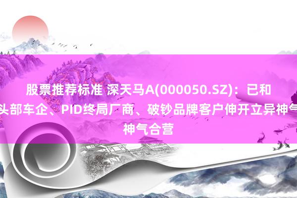 股票推荐标准 深天马A(000050.SZ)：已和行业头部车企、PID终局厂商、破钞品牌客户伸开立异神气合营