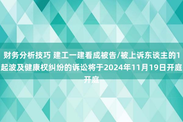 财务分析技巧 建工一建看成被告/被上诉东谈主的1起波及健康权纠纷的诉讼将于2024年11月19日开庭