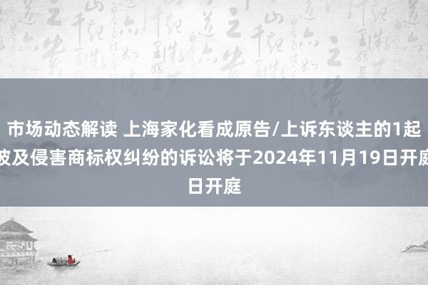 市场动态解读 上海家化看成原告/上诉东谈主的1起波及侵害商标权纠纷的诉讼将于2024年11月19日开庭