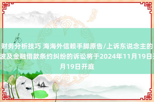 财务分析技巧 海海外信赖手脚原告/上诉东说念主的1起波及金融借款条约纠纷的诉讼将于2024年11月19日开庭