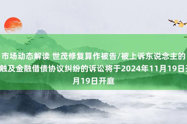 市场动态解读 世茂修复算作被告/被上诉东说念主的1起触及金融借债协议纠纷的诉讼将于2024年11月19日开庭