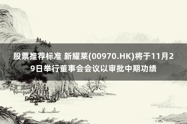 股票推荐标准 新耀莱(00970.HK)将于11月29日举行董事会会议以审批中期功绩