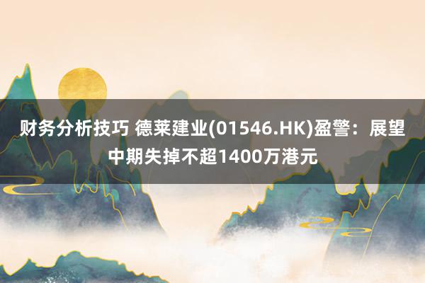 财务分析技巧 德莱建业(01546.HK)盈警：展望中期失掉不超1400万港元