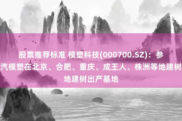 股票推荐标准 模塑科技(000700.SZ)：参股公司北汽模塑在北京、合肥、重庆、成王人、株洲等地建树出产基地