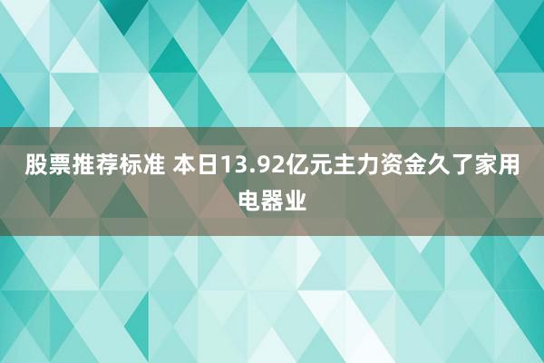 股票推荐标准 本日13.92亿元主力资金久了家用电器业