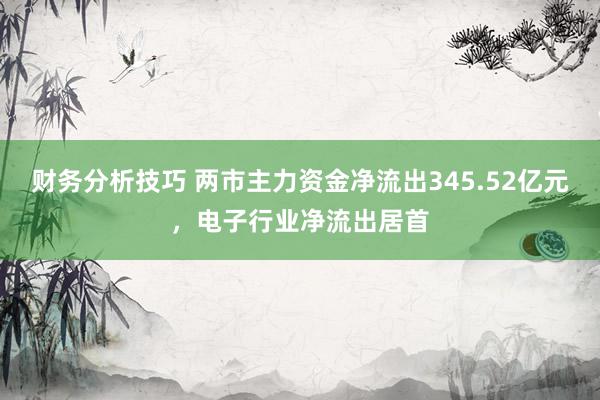 财务分析技巧 两市主力资金净流出345.52亿元，电子行业净流出居首