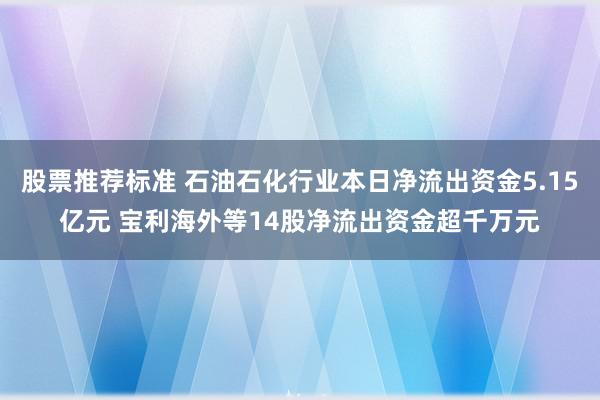 股票推荐标准 石油石化行业本日净流出资金5.15亿元 宝利海外等14股净流出资金超千万元