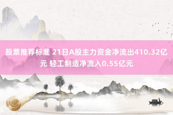 股票推荐标准 21日A股主力资金净流出410.32亿元 轻工制造净流入0.55亿元