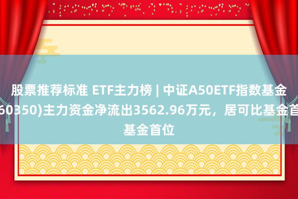 股票推荐标准 ETF主力榜 | 中证A50ETF指数基金(560350)主力资金净流出3562.96万元，居可比基金首位