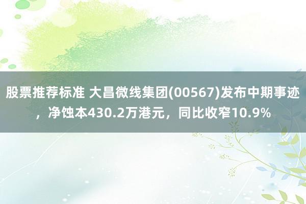 股票推荐标准 大昌微线集团(00567)发布中期事迹，净蚀本430.2万港元，同比收窄10.9%