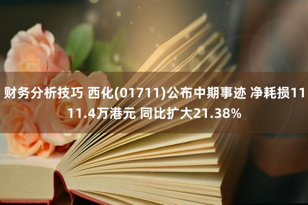 财务分析技巧 西化(01711)公布中期事迹 净耗损1111.4万港元 同比扩大21.38%