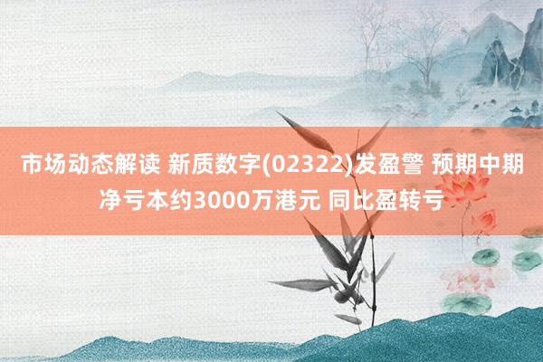 市场动态解读 新质数字(02322)发盈警 预期中期净亏本约3000万港元 同比盈转亏