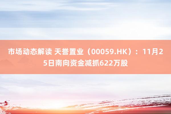 市场动态解读 天誉置业（00059.HK）：11月25日南向资金减抓622万股