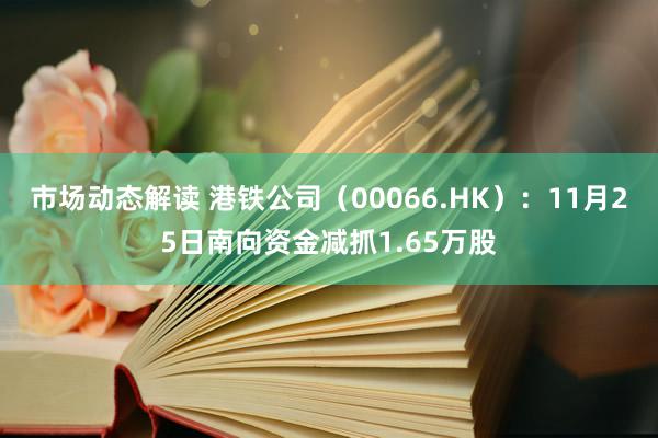 市场动态解读 港铁公司（00066.HK）：11月25日南向资金减抓1.65万股