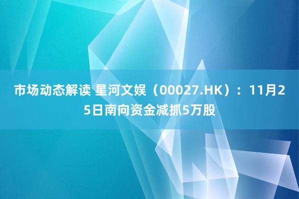 市场动态解读 星河文娱（00027.HK）：11月25日南向资金减抓5万股