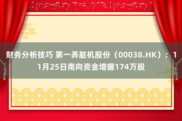 财务分析技巧 第一弄脏机股份（00038.HK）：11月25日南向资金增握174万股