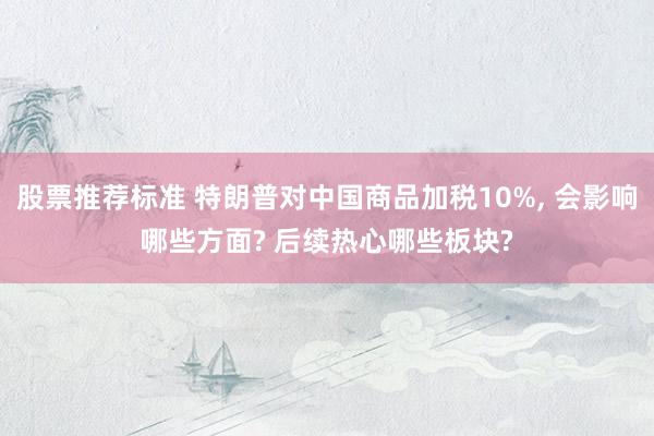 股票推荐标准 特朗普对中国商品加税10%, 会影响哪些方面? 后续热心哪些板块?