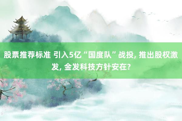 股票推荐标准 引入5亿“国度队”战投, 推出股权激发, 金发科技方针安在?