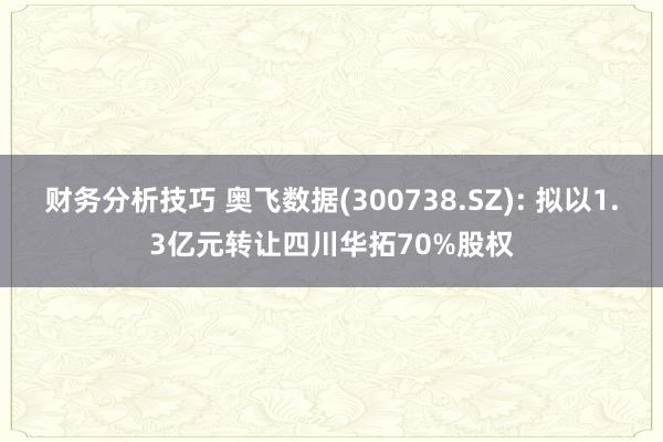 财务分析技巧 奥飞数据(300738.SZ): 拟以1.3亿元转让四川华拓70%股权