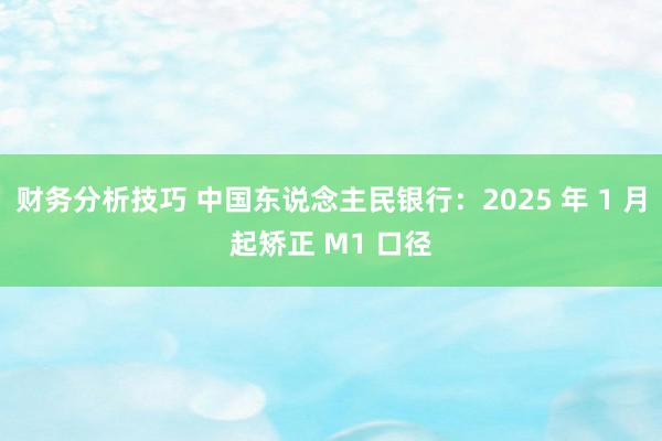 财务分析技巧 中国东说念主民银行：2025 年 1 月起矫正 M1 口径