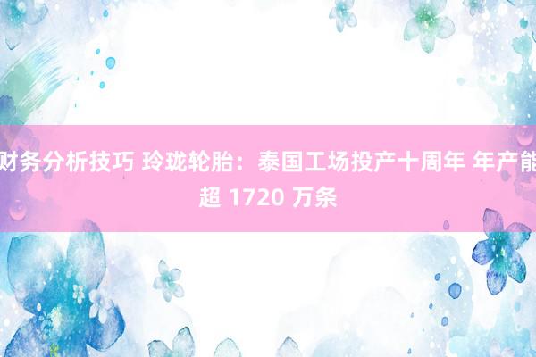 财务分析技巧 玲珑轮胎：泰国工场投产十周年 年产能超 1720 万条