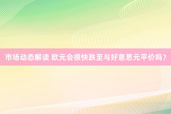 市场动态解读 欧元会很快跌至与好意思元平价吗？