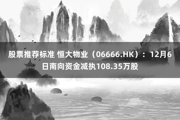 股票推荐标准 恒大物业（06666.HK）：12月6日南向资金减执108.35万股