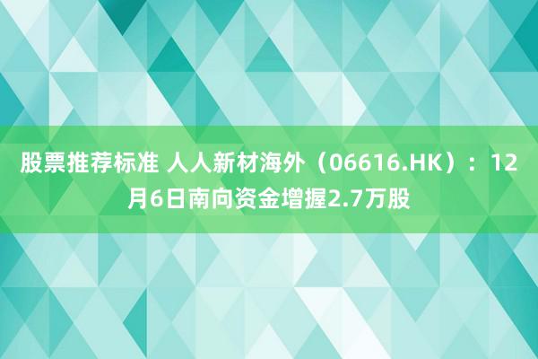 股票推荐标准 人人新材海外（06616.HK）：12月6日南向资金增握2.7万股