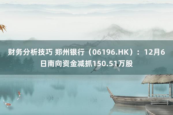 财务分析技巧 郑州银行（06196.HK）：12月6日南向资金减抓150.51万股