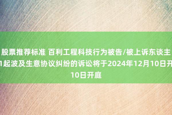 股票推荐标准 百利工程科技行为被告/被上诉东谈主的1起波及生意协议纠纷的诉讼将于2024年12月10日开庭