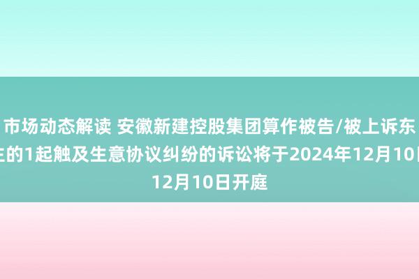 市场动态解读 安徽新建控股集团算作被告/被上诉东说念主的1起触及生意协议纠纷的诉讼将于2024年12月10日开庭