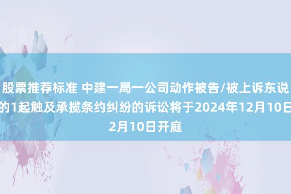 股票推荐标准 中建一局一公司动作被告/被上诉东说念主的1起触及承揽条约纠纷的诉讼将于2024年12月10日开庭